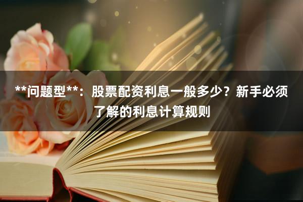 **问题型**：股票配资利息一般多少？新手必须了解的利息计算规则