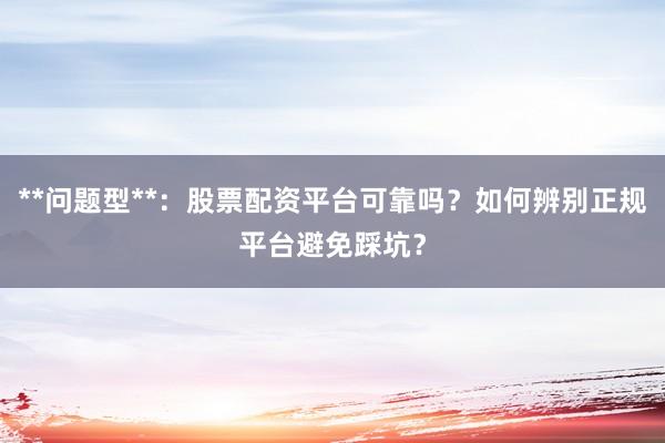 **问题型**：股票配资平台可靠吗？如何辨别正规平台避免踩坑？