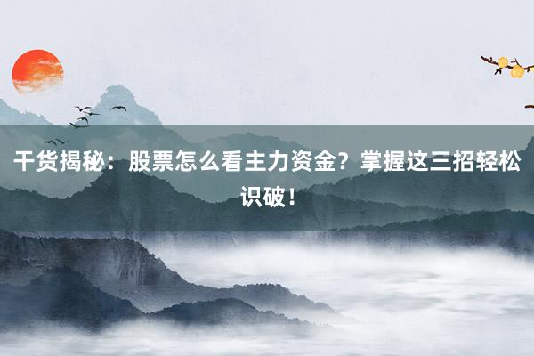 干货揭秘：股票怎么看主力资金？掌握这三招轻松识破！