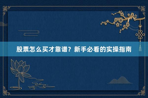 股票怎么买才靠谱？新手必看的实操指南