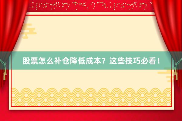 股票怎么补仓降低成本？这些技巧必看！