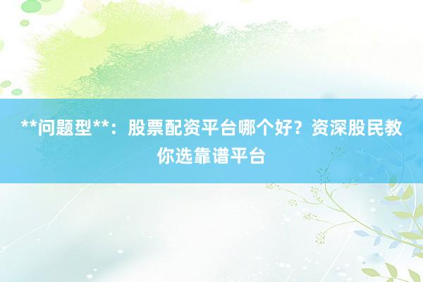 **问题型**：股票配资平台哪个好？资深股民教你选靠谱平台