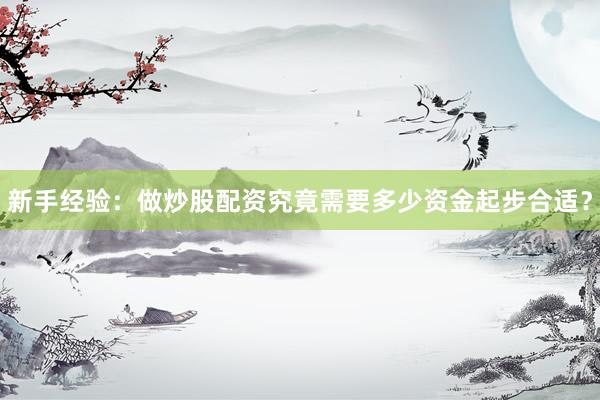 新手经验：做炒股配资究竟需要多少资金起步合适？