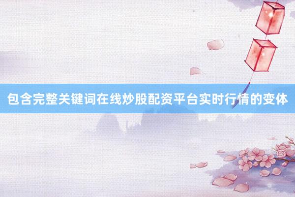 包含完整关键词在线炒股配资平台实时行情的变体