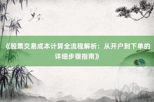 《股票交易成本计算全流程解析：从开户到下单的详细步骤指南》