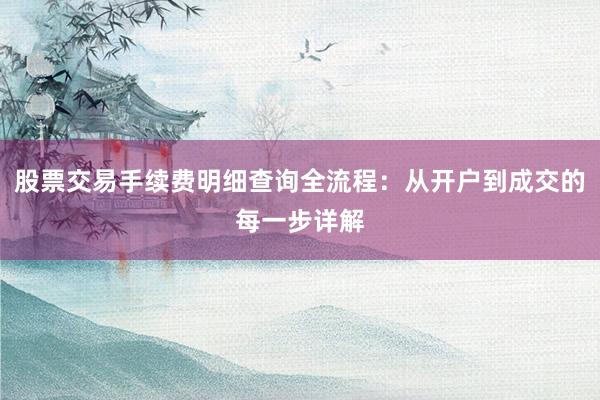 股票交易手续费明细查询全流程：从开户到成交的每一步详解
