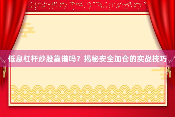 低息杠杆炒股靠谱吗？揭秘安全加仓的实战技巧