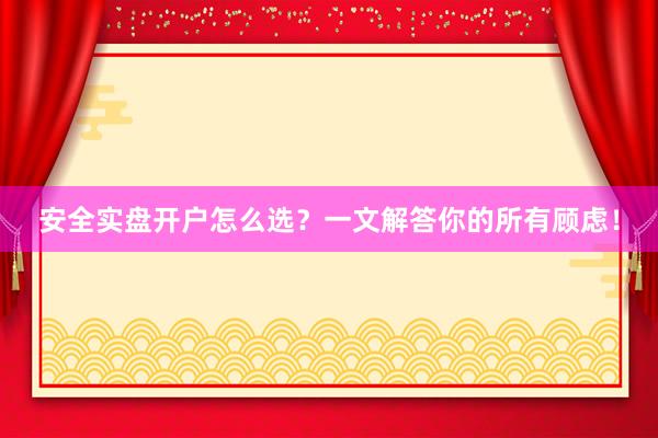 安全实盘开户怎么选？一文解答你的所有顾虑！