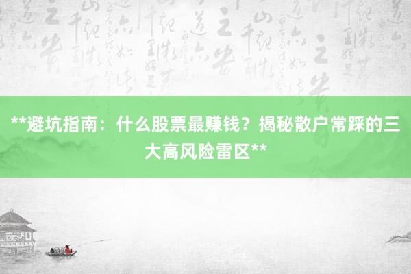 **避坑指南：什么股票最赚钱？揭秘散户常踩的三大高风险雷区**