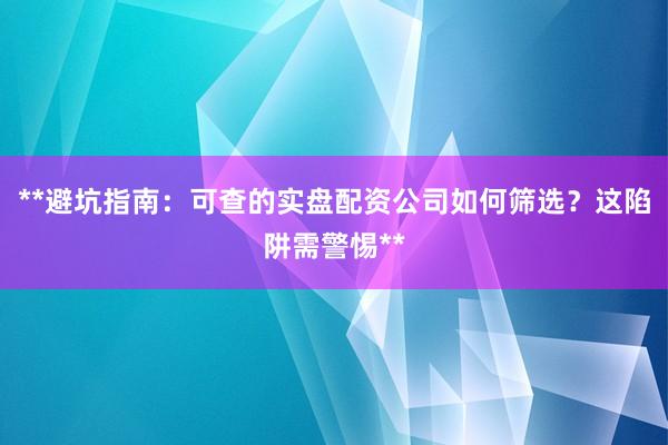 **避坑指南：可查的实盘配资公司如何筛选？这陷阱需警惕**