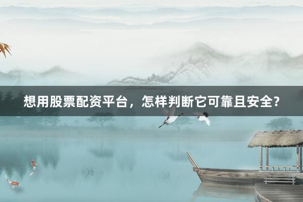 想用股票配资平台，怎样判断它可靠且安全？