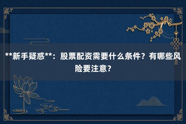 **新手疑惑**：股票配资需要什么条件？有哪些风险要注意？