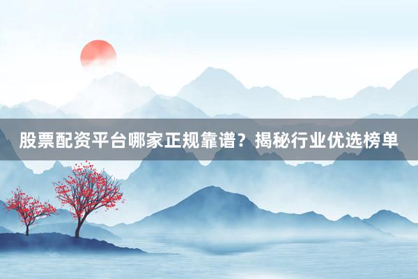 股票配资平台哪家正规靠谱？揭秘行业优选榜单