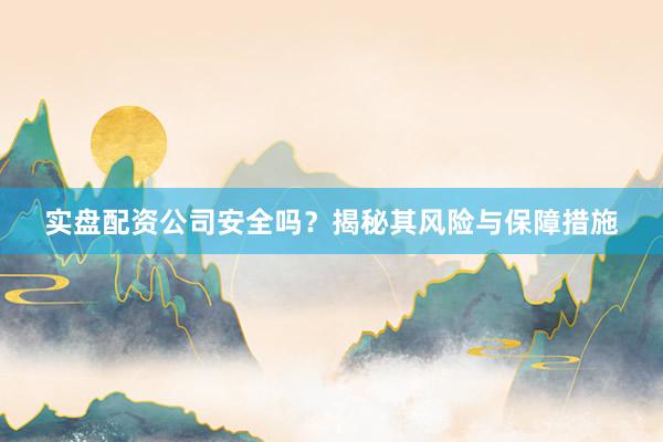 实盘配资公司安全吗？揭秘其风险与保障措施