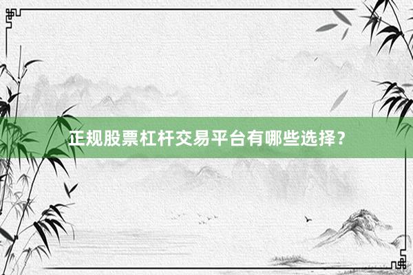 正规股票杠杆交易平台有哪些选择？
