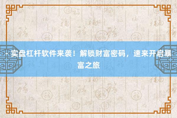 - 实盘杠杆软件来袭！解锁财富密码，速来开启暴富之旅