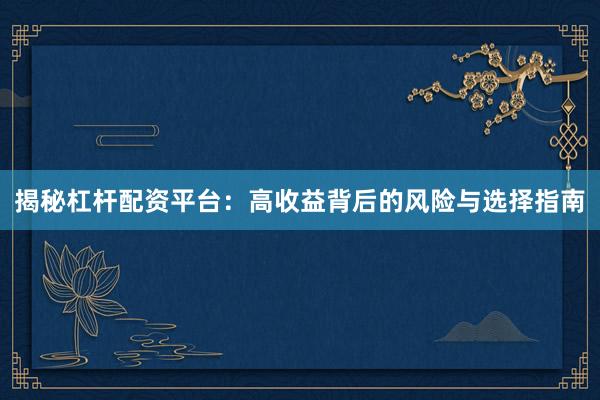 揭秘杠杆配资平台：高收益背后的风险与选择指南