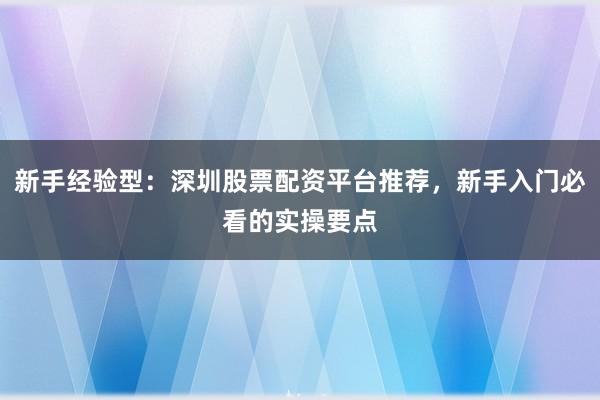 新手经验型：深圳股票配资平台推荐，新手入门必看的实操要点