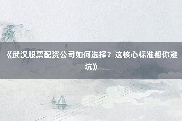 《武汉股票配资公司如何选择？这核心标准帮你避坑》