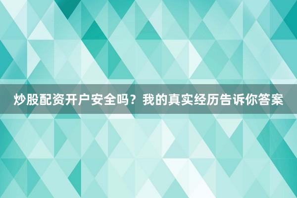 炒股配资开户安全吗？我的真实经历告诉你答案
