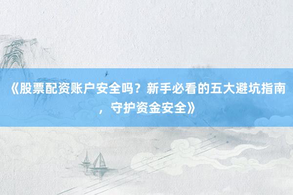《股票配资账户安全吗？新手必看的五大避坑指南，守护资金安全》