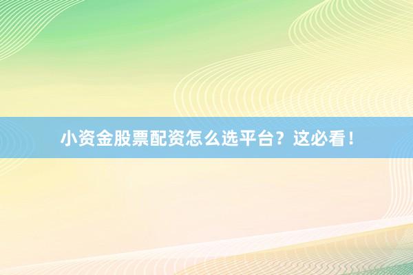 小资金股票配资怎么选平台？这必看！