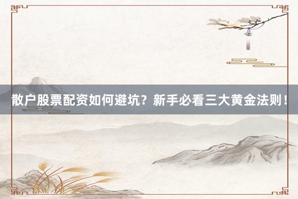 散户股票配资如何避坑？新手必看三大黄金法则！