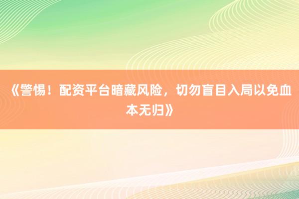 《警惕！配资平台暗藏风险，切勿盲目入局以免血本无归》