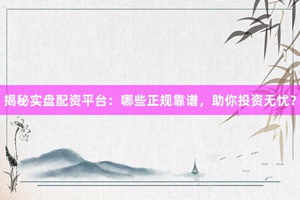 揭秘实盘配资平台：哪些正规靠谱，助你投资无忧？