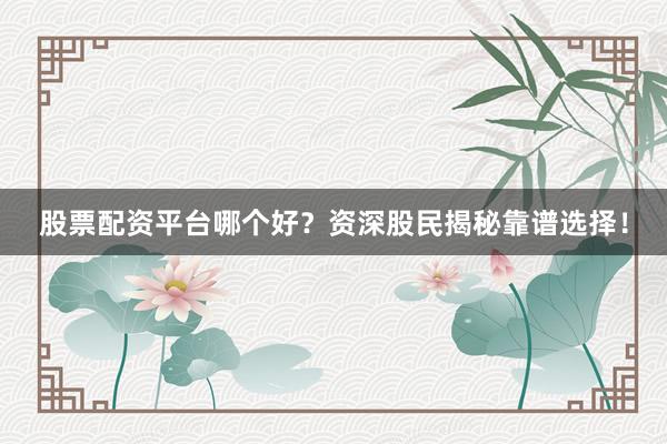 股票配资平台哪个好？资深股民揭秘靠谱选择！