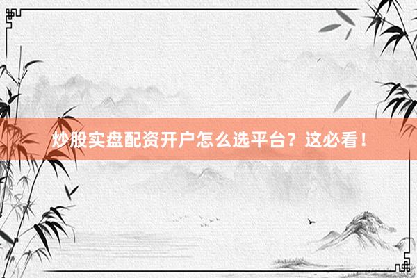 炒股实盘配资开户怎么选平台？这必看！