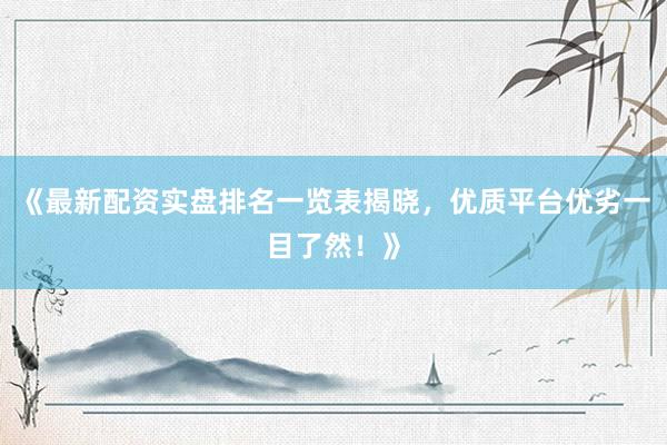 《最新配资实盘排名一览表揭晓，优质平台优劣一目了然！》