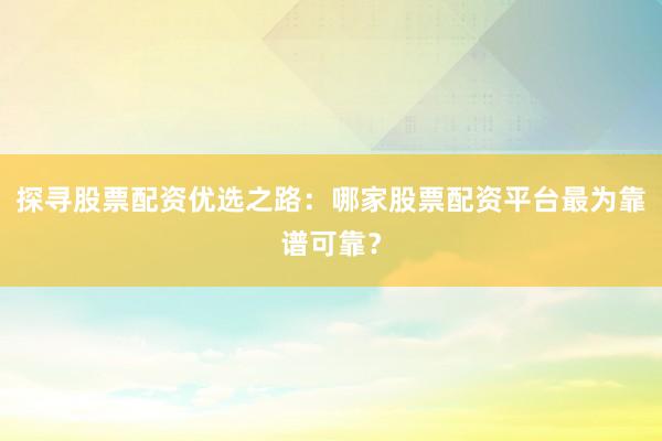 探寻股票配资优选之路：哪家股票配资平台最为靠谱可靠？
