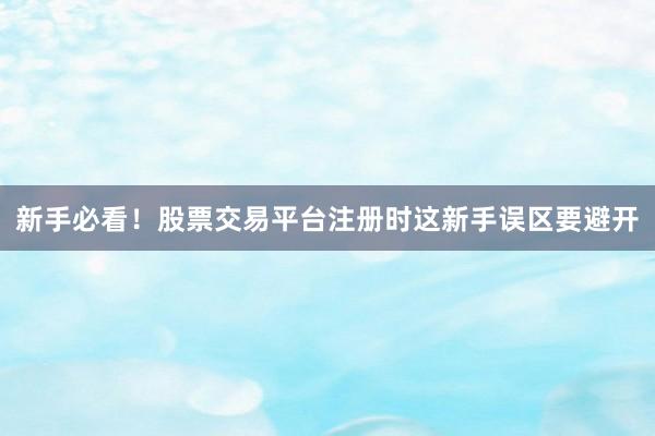 新手必看！股票交易平台注册时这新手误区要避开