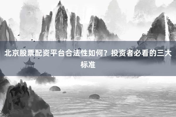 北京股票配资平台合法性如何？投资者必看的三大标准