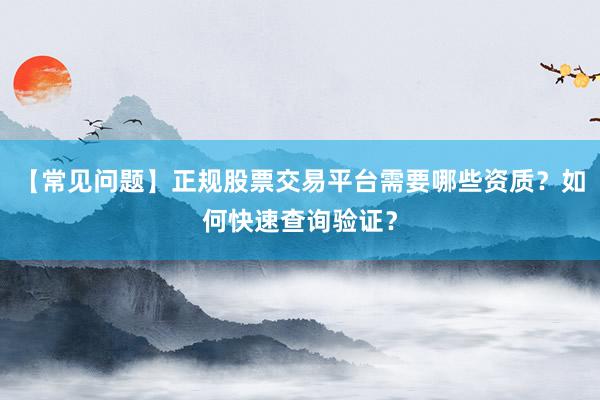 【常见问题】正规股票交易平台需要哪些资质？如何快速查询验证？