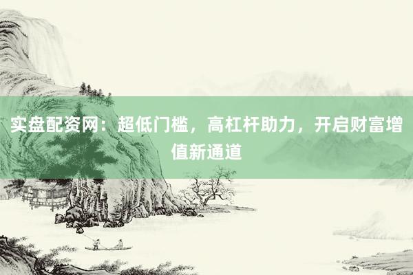 实盘配资网：超低门槛，高杠杆助力，开启财富增值新通道