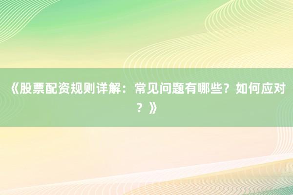 《股票配资规则详解：常见问题有哪些？如何应对？》