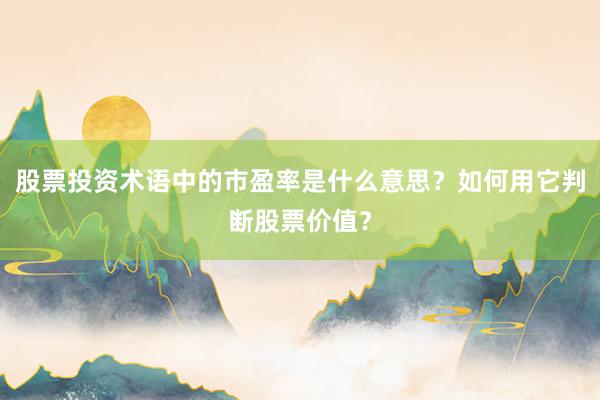 股票投资术语中的市盈率是什么意思？如何用它判断股票价值？