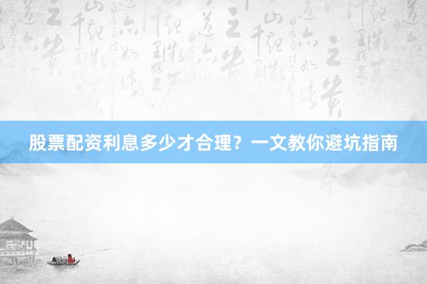 股票配资利息多少才合理？一文教你避坑指南