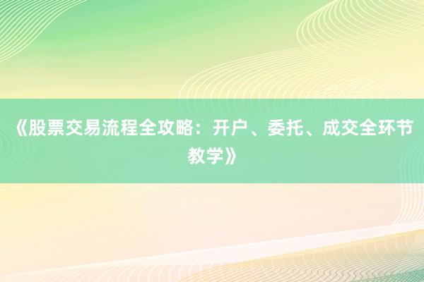 《股票交易流程全攻略：开户、委托、成交全环节教学》