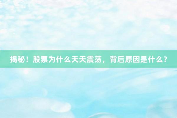 揭秘！股票为什么天天震荡，背后原因是什么？