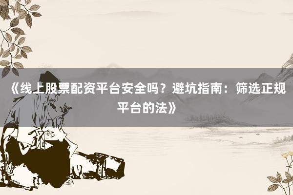 《线上股票配资平台安全吗？避坑指南：筛选正规平台的法》