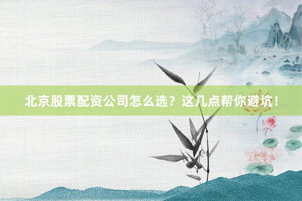 北京股票配资公司怎么选？这几点帮你避坑！