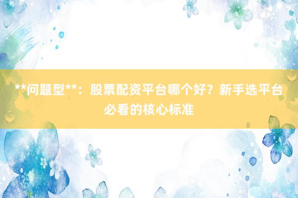 **问题型**：股票配资平台哪个好？新手选平台必看的核心标准
