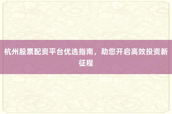 杭州股票配资平台优选指南，助您开启高效投资新征程