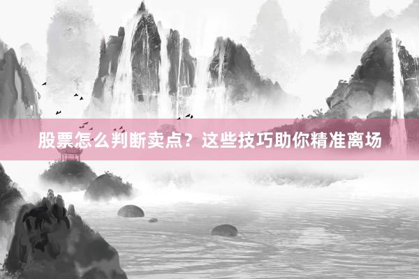 股票怎么判断卖点？这些技巧助你精准离场