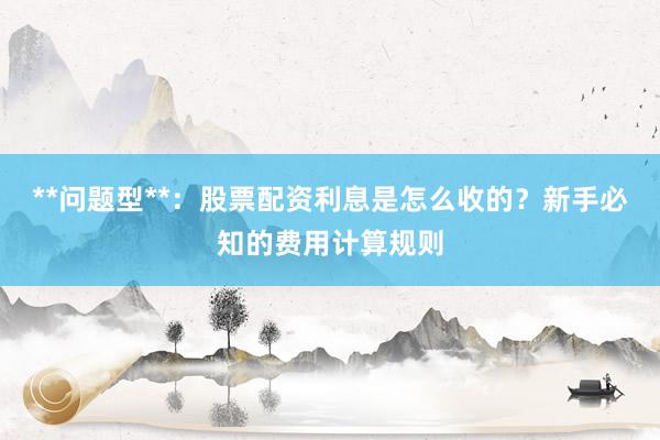 **问题型**：股票配资利息是怎么收的？新手必知的费用计算规则