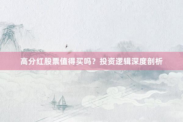 高分红股票值得买吗？投资逻辑深度剖析