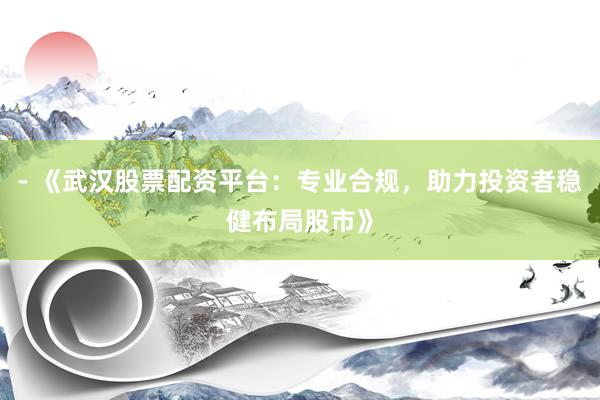 - 《武汉股票配资平台：专业合规，助力投资者稳健布局股市》